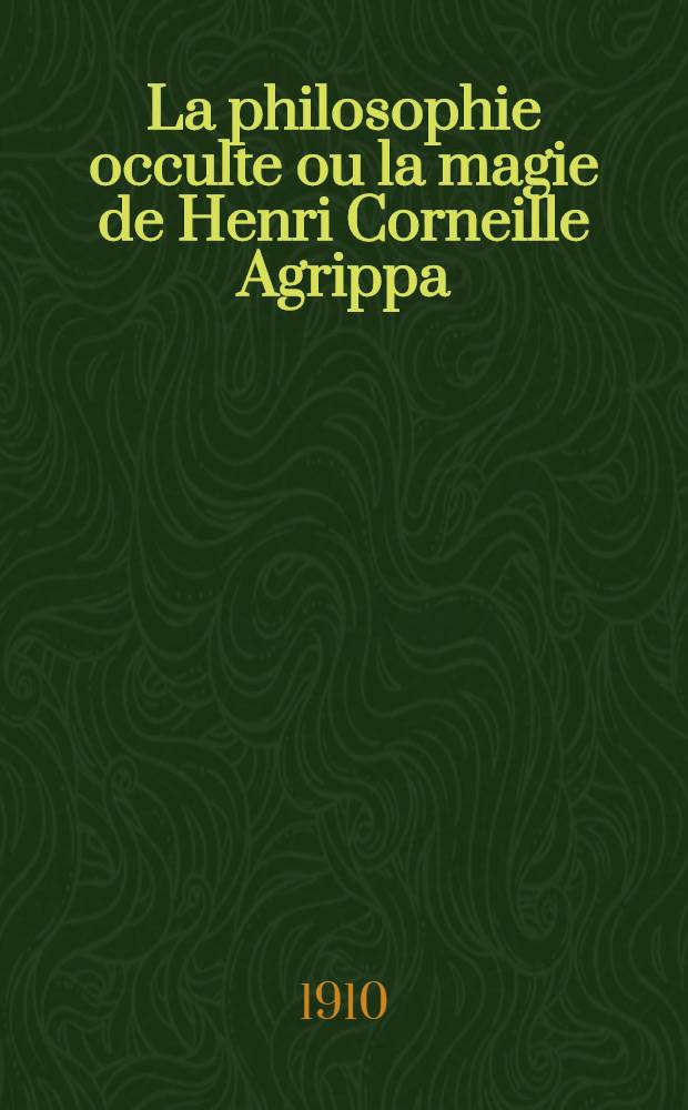 La philosophie occulte ou la magie de Henri Corneille Agrippa : divis&eacute;e en trois livres et augm. d'un quatri&egrave;me, apocryphe attribue &agrave; l'auteur : r&eacute;c&eacute;d&eacute;e d'une &eacute;tude dur la vie et l'oeuvre de l'auteur et orn&eacute;e de son portrait : premi&egrave;re traduction fran&ccedil;aise compl&egrave;te : T. 1-2