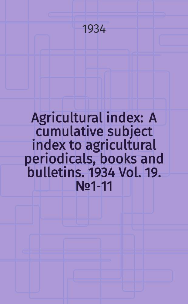Agricultural index : A cumulative subject index to agricultural periodicals, books and bulletins. 1934 Vol. 19. № 1-11 : Sixth three-year cumulation (18th annual volume) 1931-1933