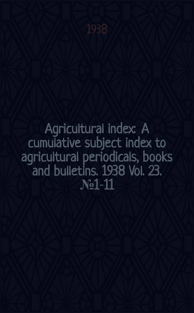 Agricultural index : A cumulative subject index to agricultural periodicals, books and bulletins. 1938 Vol. 23. № 1-11 : 22d an. vol. 1937