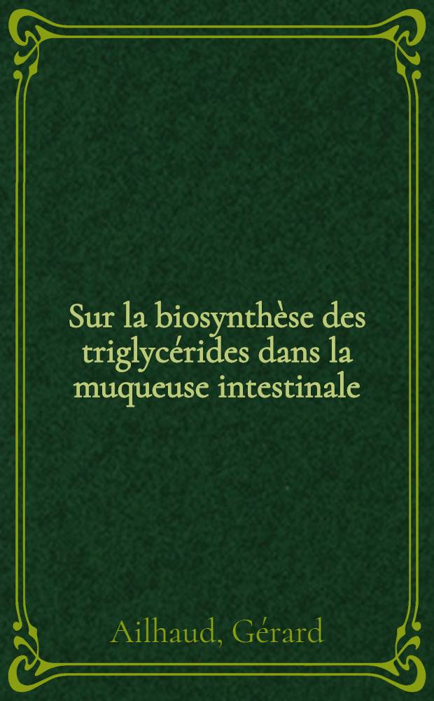 Sur la biosynthèse des triglycérides dans la muqueuse intestinale: 1-re thèse; Propositions données par la Faculté: 2-e thèse: thèses présentées à la Faculté des sciences de l'Univ. d'Aix-Marseille ... / par Gérard Ailhaud