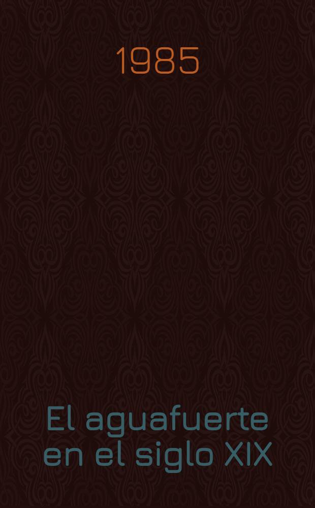 El aguafuerte en el siglo XIX : t&eacute;cnica, car&aacute;cter y tendencias de un nuevo arte : catalogo de la Exposici&oacute;n, Madrid, 1985