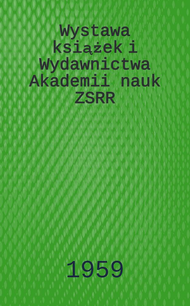 Wystawa książek i Wydawnictwa Akademii nauk ZSRR : Warszawa-Krak&oacute;w, marsec-kwiecień, 1959 : katalog