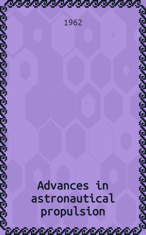 Advances in astronautical propulsion : proceedings of a Seminar held in Milan by Istituto Lombardo accad. di scienze e lettere : in collab. with the advisory group for aeronautical research and development of NATO. 8-12 Sept. 1960