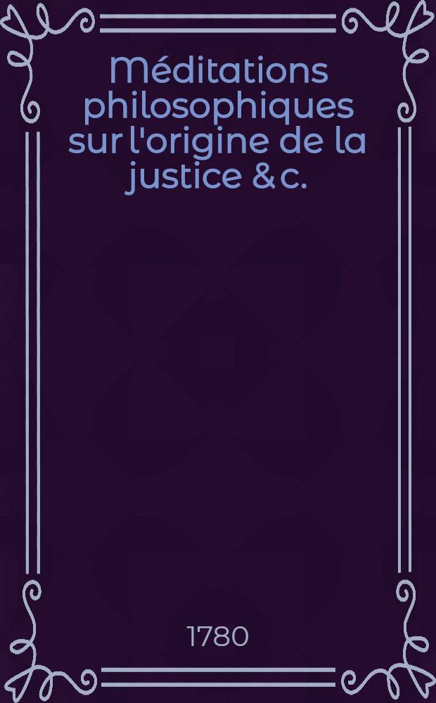 Méditations philosophiques sur l'origine de la justice & c.