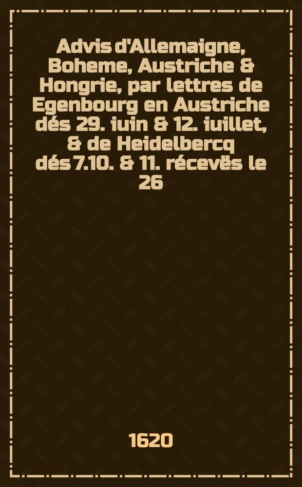 Advis d'Allemaigne, Boheme, Austriche & Hongrie, par lettres de Egenbourg en Austriche dés 29. iuin & 12. iuillet, & de Heidelbercq dés 7.10. & 11. récevës le 26