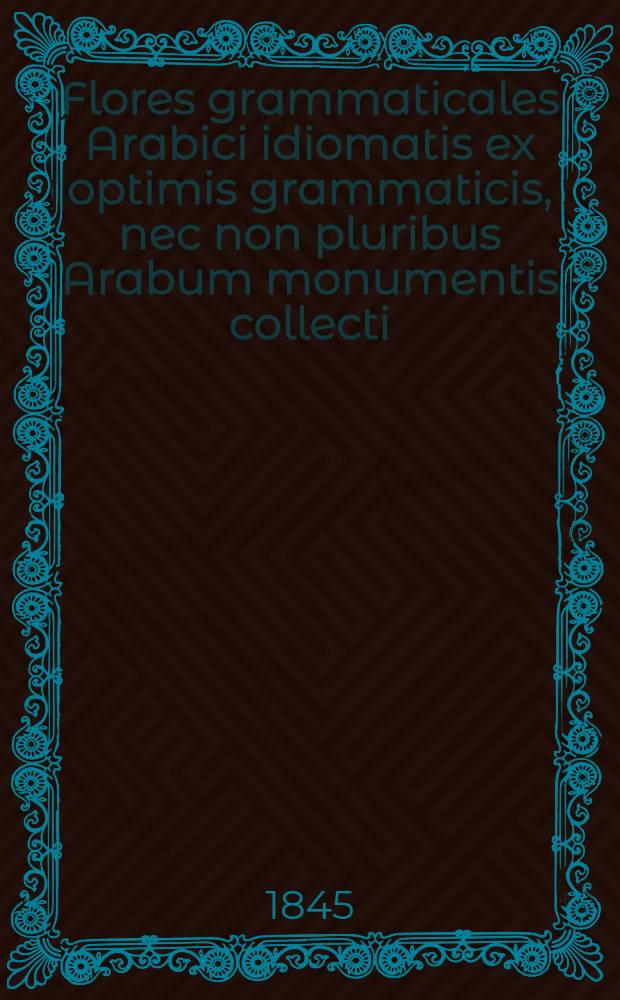 Flores grammaticales Arabici idiomatis ex optimis grammaticis, nec non pluribus Arabum monumentis collecti