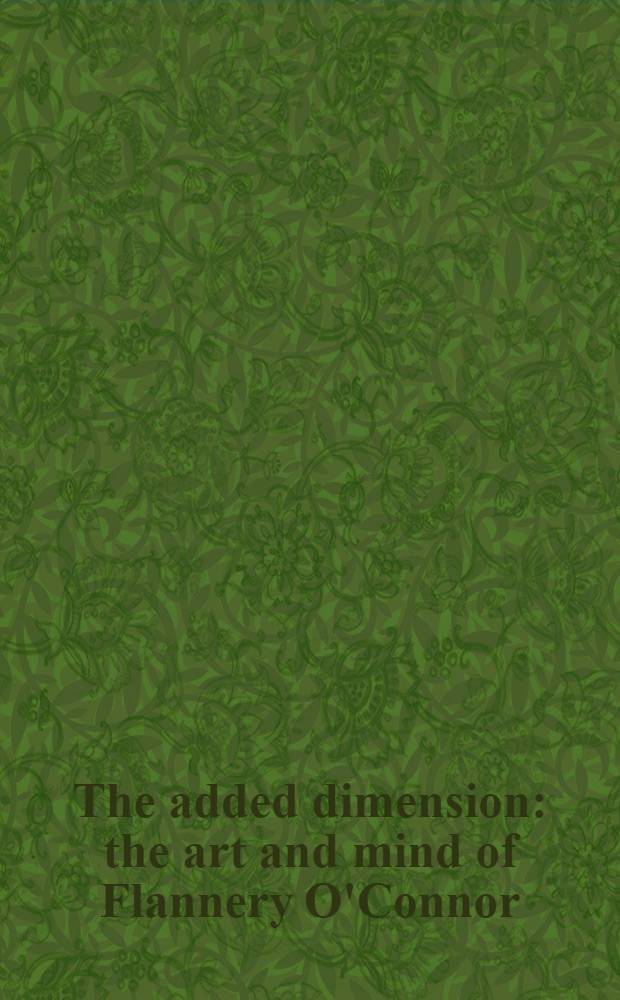 The added dimension : the art and mind of Flannery O'Connor