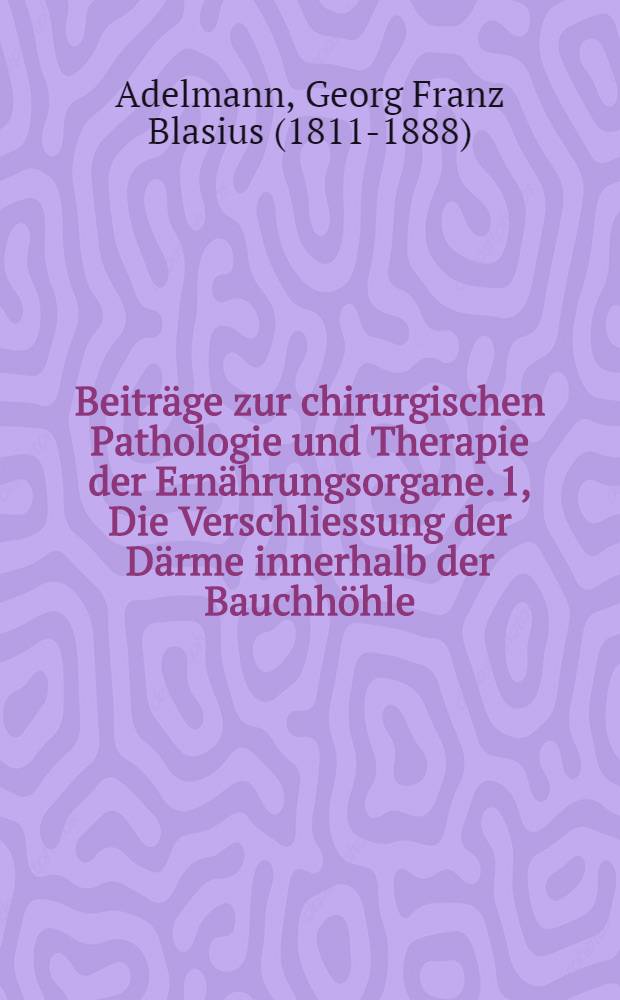 Beiträge zur chirurgischen Pathologie und Therapie der Ernährungsorgane. 1, Die Verschliessung der Därme innerhalb der Bauchhöhle