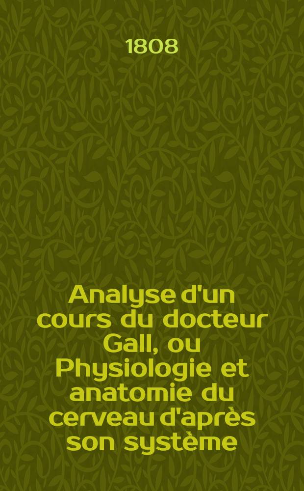 Analyse d'un cours du docteur Gall, ou Physiologie et anatomie du cerveau d'apr&egrave;s son syst&egrave;me
