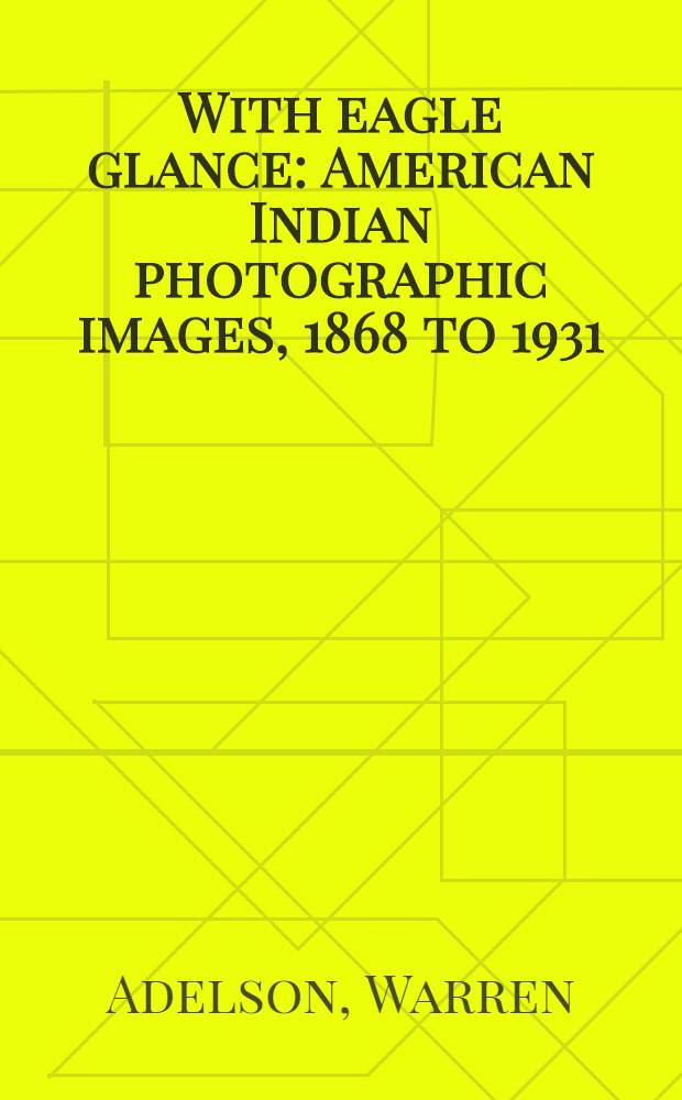 With eagle glance : American Indian photographic images, 1868 to 1931 : an Exhibition of selected photographs from the collection of Warren Adelson and Ira Spanierman, Museum of the American Indian, New York, 1982 : a catalogue
