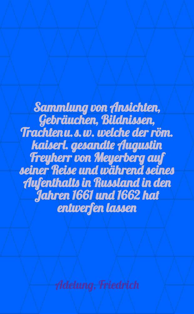 Sammlung von Ansichten, Gebräuchen, Bildnissen, Trachten u. s. w. welche der röm. kaiserl. gesandte Augustin Freyherr von Meyerberg auf seiner Reise und während seines Aufenthalts in Russland in den Jahren 1661 und 1662 hat entwerfen lassen : Альбом