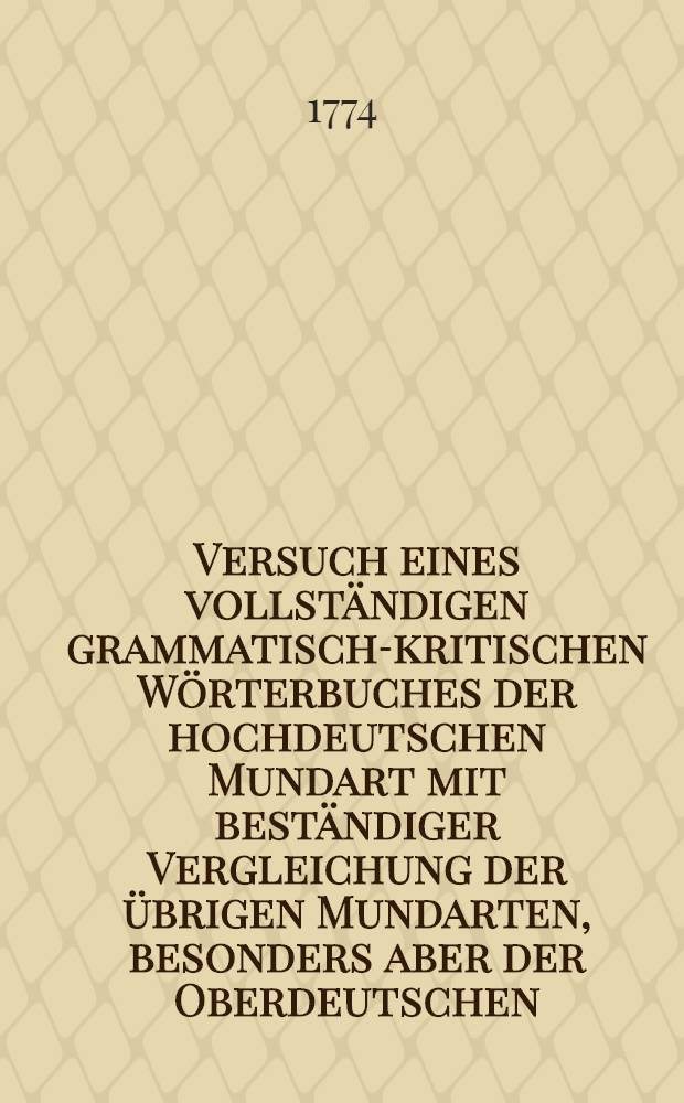 Versuch eines vollständigen grammatisch-kritischen Wörterbuches der hochdeutschen Mundart mit beständiger Vergleichung der übrigen Mundarten, besonders aber der Oberdeutschen. Th. 1 : Von A - E. Ueber die beiden Hauptdialecte ...