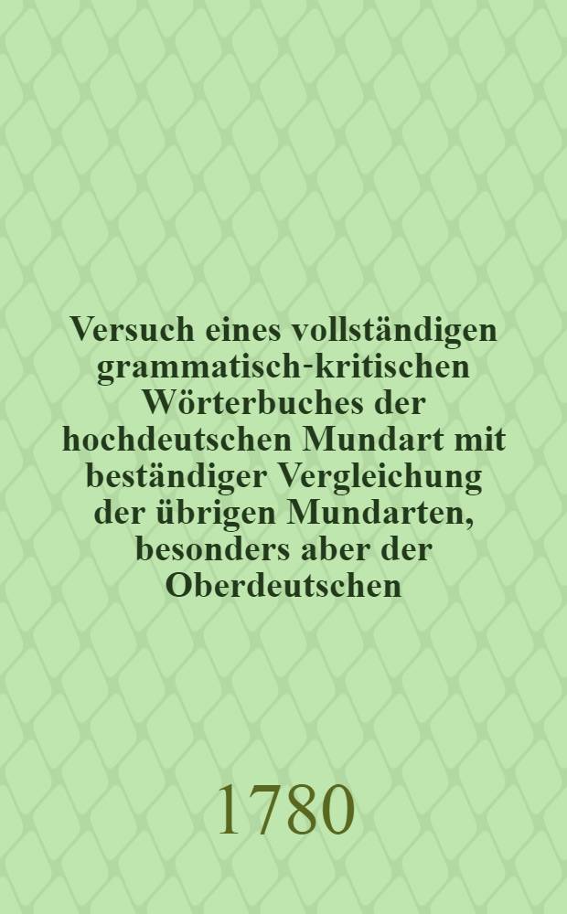Versuch eines vollst&auml;ndigen grammatisch-kritischen W&ouml;rterbuches der hochdeutschen Mundart mit best&auml;ndiger Vergleichung der &uuml;brigen Mundarten, besonders aber der Oberdeutschen. Th. 4 : Von Sche - V