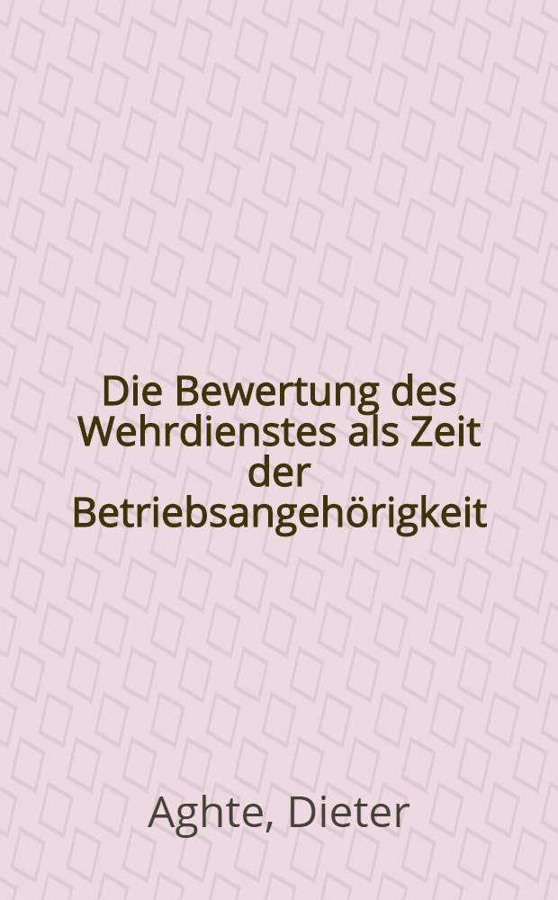 Die Bewertung des Wehrdienstes als Zeit der Betriebsangehörigkeit : Inaug.-Diss. einer Rechtswissenschaftlichen Fakultät der Univ. zu Köln