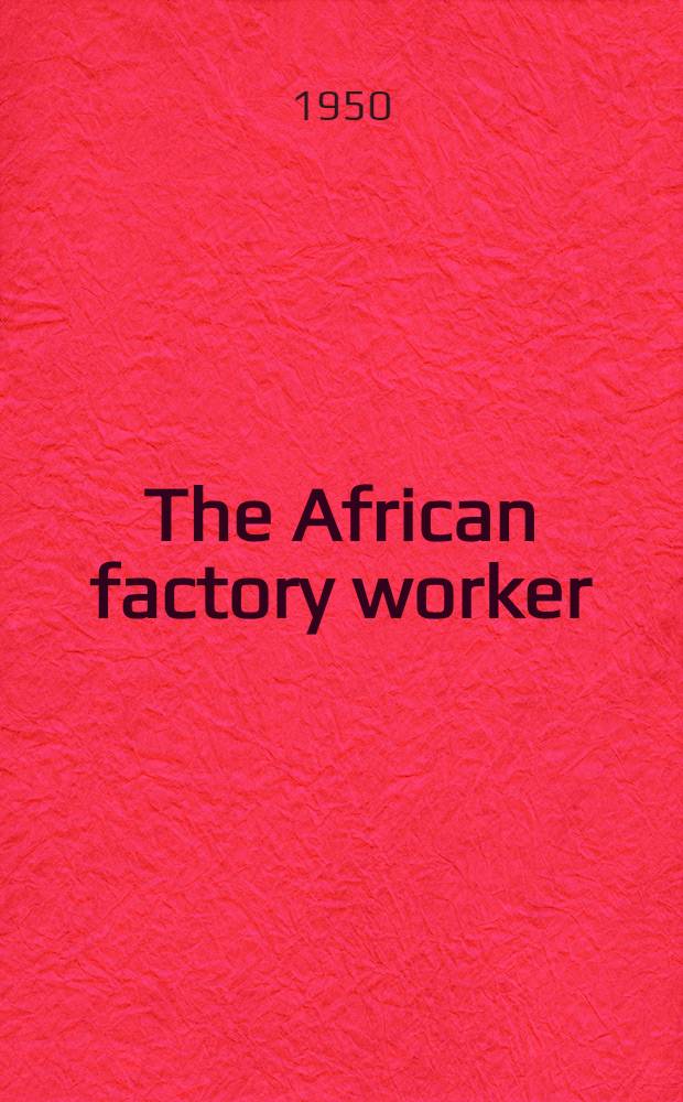 The African factory worker : A sample study of the life and labour of the urban African worker by the Dep. of economics, Univ. of Natal