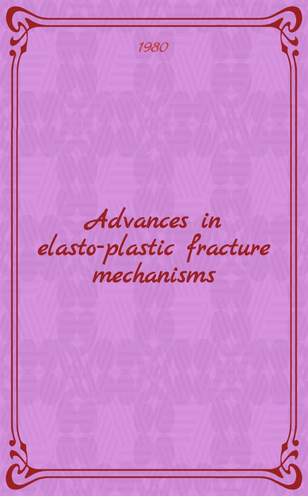 Advances in elasto-plastic fracture mechanisms : proceedings of a Seminar held at the Joint research centre of the Commiss. of the Europ. communities Ispra (Varese), Italy in the framework of the Ispra courses, Apr. 2-6, 1979