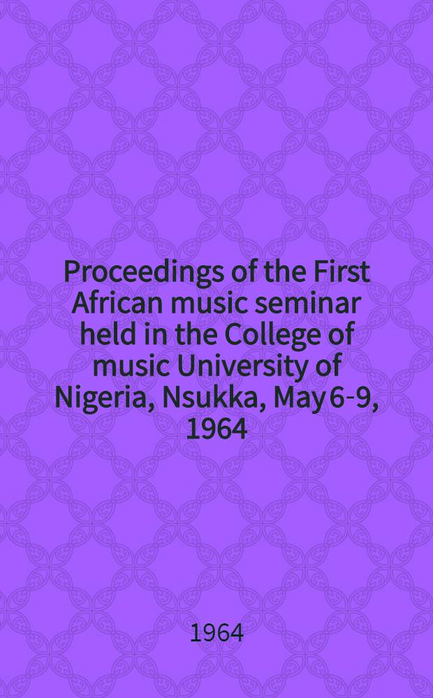 Proceedings of the First African music seminar [held in the College of music University of Nigeria, Nsukka], May 6-9, 1964