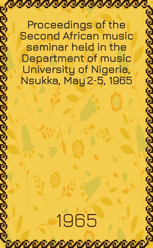 Proceedings of the Second African music seminar [held in the Department of music University of Nigeria, Nsukka], May 2-5, 1965