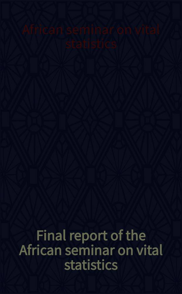 Final report of the African seminar on vital statistics : Addis-Ababa. Ethiopia. 14-18 Dec. 1964