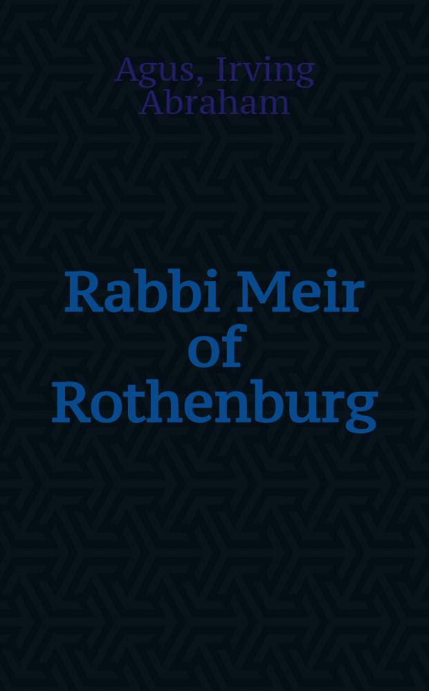 Rabbi Meir of Rothenburg : His life a. his works as sources for the religious, legal, and social history of the Jews of German in the thirteenth century