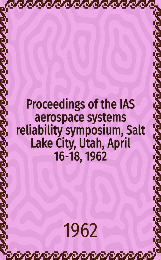Proceedings of the IAS aerospace systems reliability symposium, Salt Lake City, Utah, April 16-18, 1962