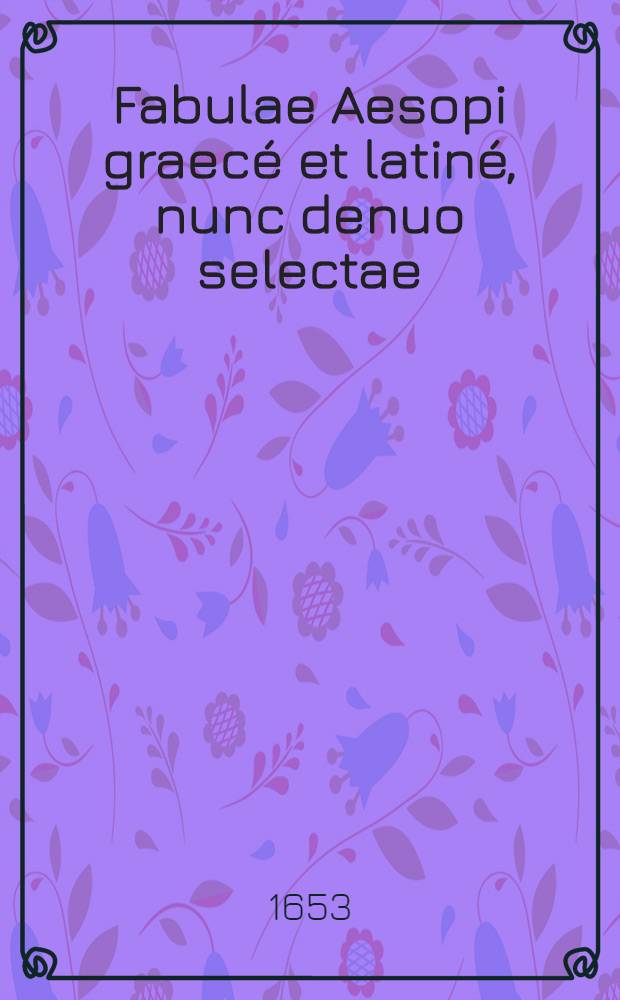 Fabulae Aesopi graecé et latiné, nunc denuo selectae: eae item, quas Avienus carmine expressit : accedit Ranarum et Murium pugna, Homero olim asscripta. Accedit Ranarum et Murium pugna, Homero olim asscripta