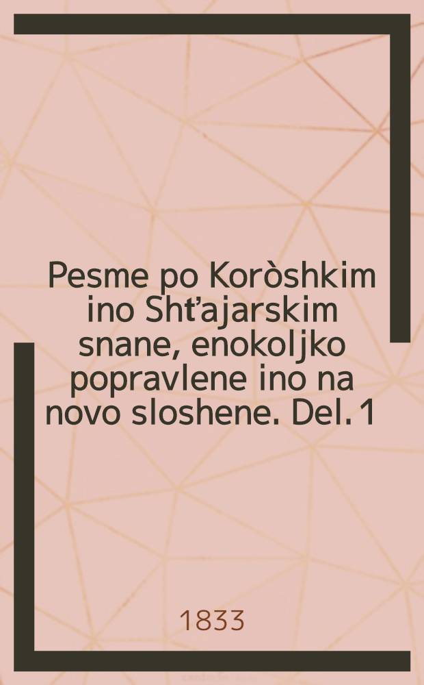 Pesme po Koròshkim ino Shťajarskim snane, enokoljko popravlene ino na novo sloshene. Del. 1 : Posvetne pésme
