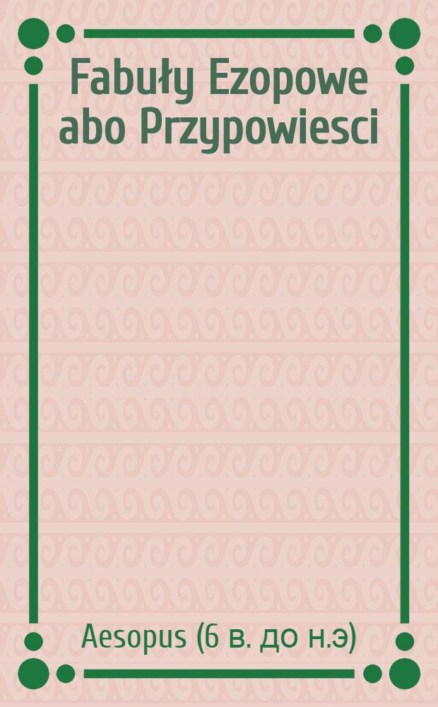 Fabuły Ezopowe abo Przypowiesci : z textu Graeckiego n&aacute; L&aacute;cinski, z Łacińskiego n&aacute; Polski iezyk, dla uciechy y pożytku Pospolitego, przetłumaczone