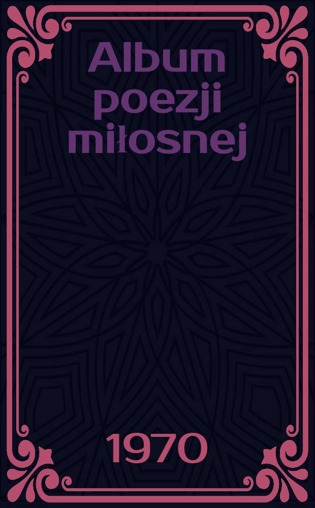 Album poezji miłosnej : wiersze stu i jednego poety do albumu przepisał oraz wiadomości o nich (pewne i niepewne)