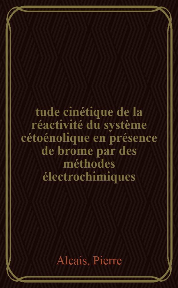 Étude cinétique de la réactivité du système cétoénolique en présence de brome par des méthodes électrochimiques: 1-re thèse; Propositions données par la Faculté: 2-e thèse: thèses présentées à la Faculté des sciences de l'Univ. de Paris / par Pierre Alcais