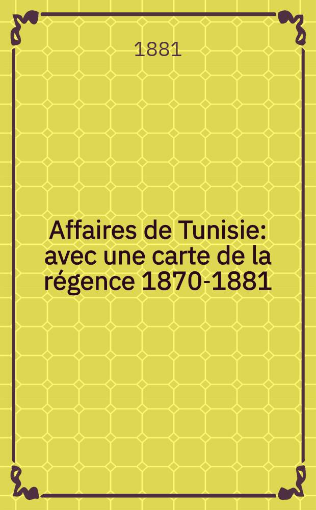 Affaires de Tunisie : avec une carte de la régence 1870-1881