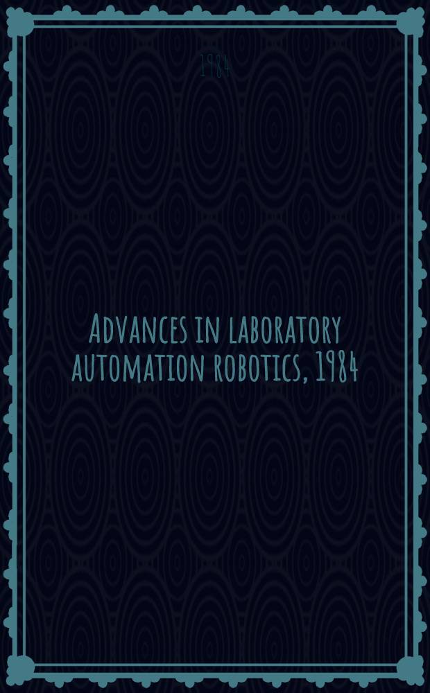 Advances in laboratory automation robotics, 1984 : sel. papers pres. at the 2d Intern. symp. on lab. robotics held in Boston, Sept. 16-18, 1984