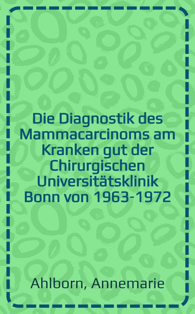 Die Diagnostik des Mammacarcinoms am Kranken gut der Chirurgischen Universitätsklinik Bonn von 1963-1972 : Inaug.-Diss