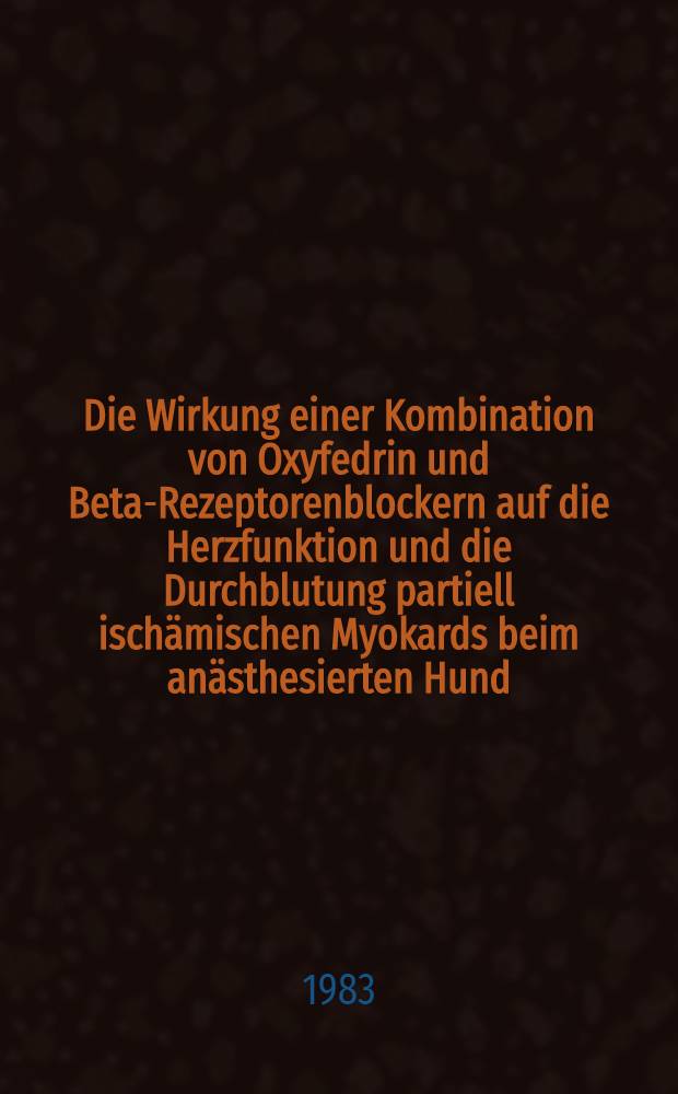 Die Wirkung einer Kombination von Oxyfedrin und Beta-Rezeptorenblockern auf die Herzfunktion und die Durchblutung partiell ischämischen Myokards beim anästhesierten Hund : Inaug.-Diss