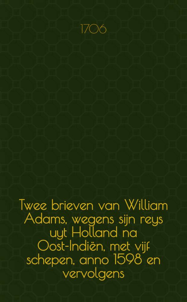Twee brieven van William Adams, wegens sijn reys uyt Holland na Oost-Indi&euml;n, met vijf schepen, anno 1598 en vervolgens : En wat ontmoetingen hem in Japan overgekomen zijn : No allereerst uyt het Engelsch vertaald
