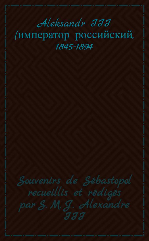 Souvenirs de S&eacute;bastopol recueillis et r&eacute;dig&eacute;s par S. M. J. Alexandre III