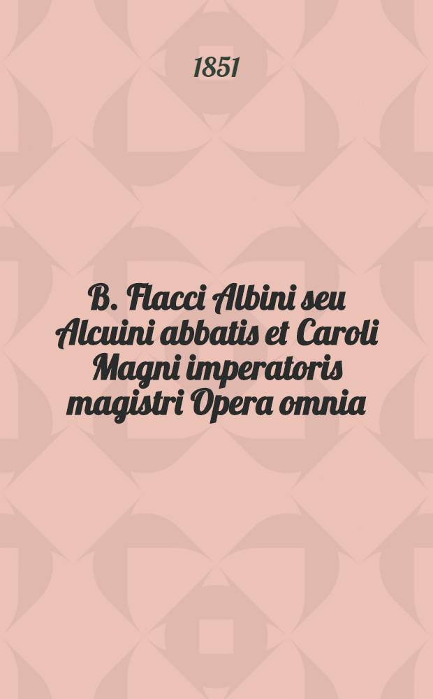 B. Flacci Albini seu Alcuini abbatis et Caroli Magni imperatoris magistri Opera omnia : T. 1-2
