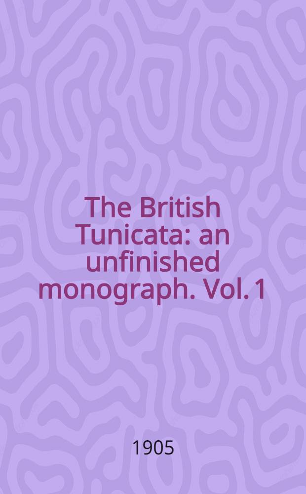 The British Tunicata : an unfinished monograph. Vol. 1