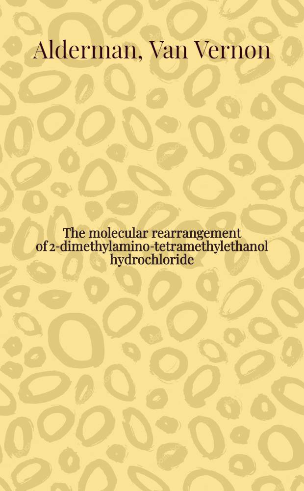 The molecular rearrangement of 2-dimethylamino-tetramethylethanol hydrochloride : a dissertation submitted to the faculty of the Division of the physics sciences