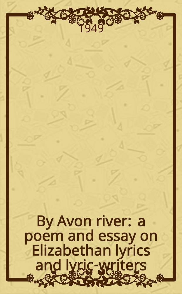 By Avon river : a poem and essay on Elizabethan lyrics and lyric-writers
