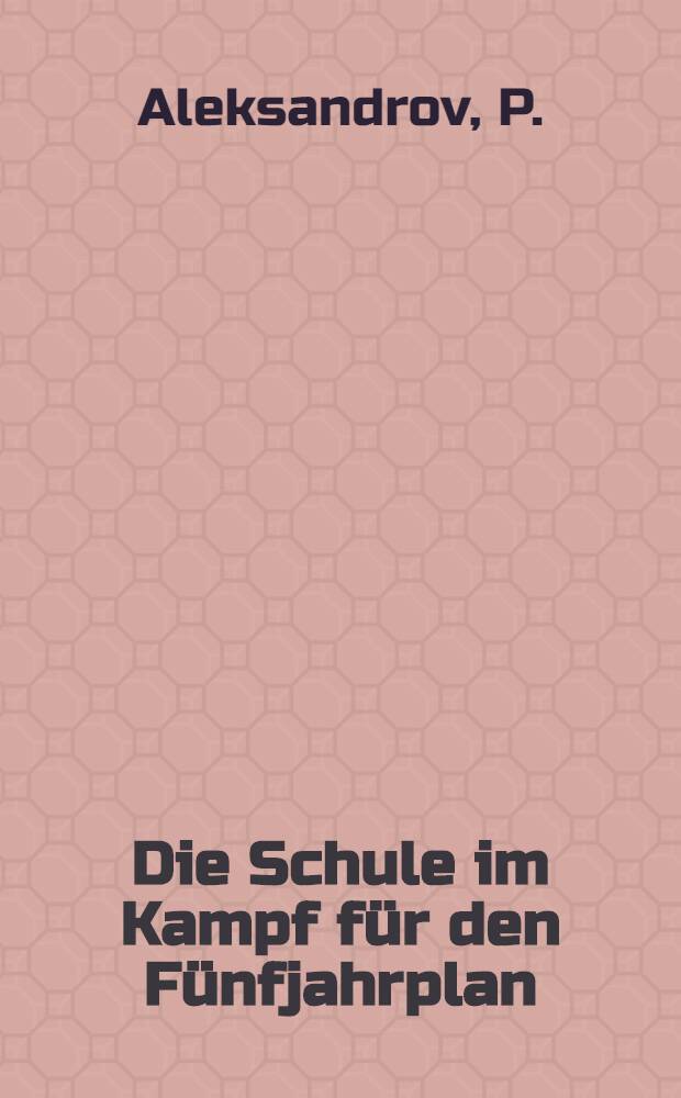 Die Schule im Kampf für den Fünfjahrplan : aus der Praxis der Durcharbeitung des Fünfjahrplanes der Volkswirtschaft der UdSSR in der Schule des Volkskomissariats für Volksaufklärung