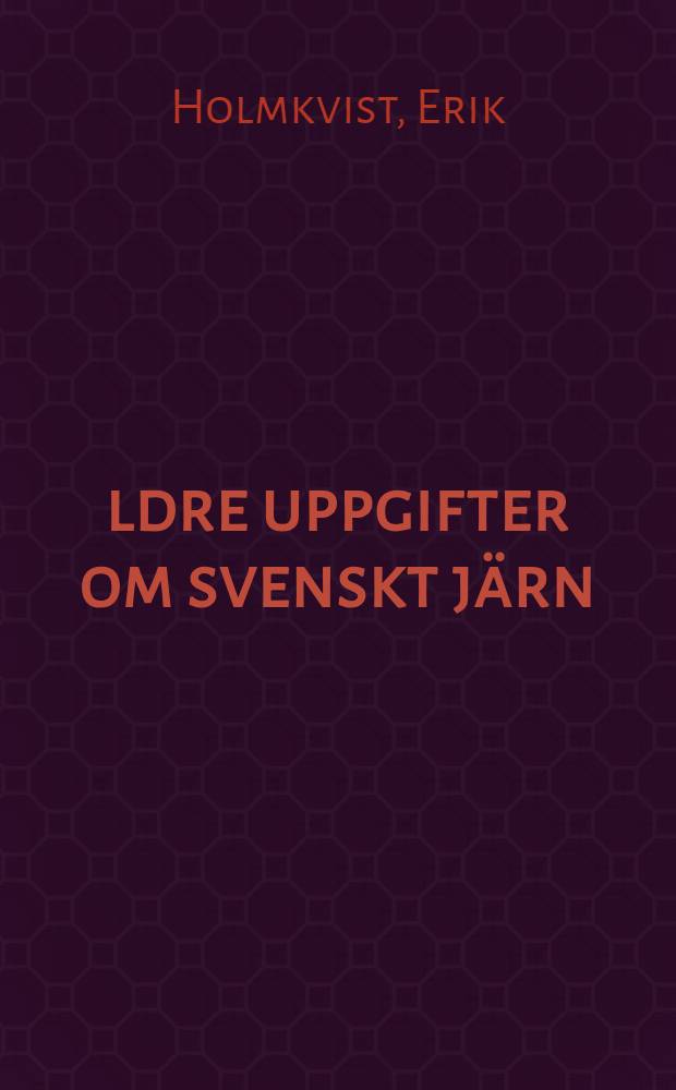 Äldre uppgifter om svenskt järn : Hämtade ur Erik Holmkvist m. fl. saml. av bergverkstermer i Dialekt- och folkminnesark. i Uppsala