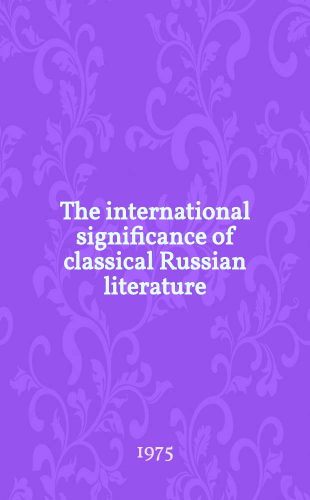 The international significance of classical Russian literature : paper presented at the Special session of the USSR Academy of sciences on the occasion of its 250th anniversary