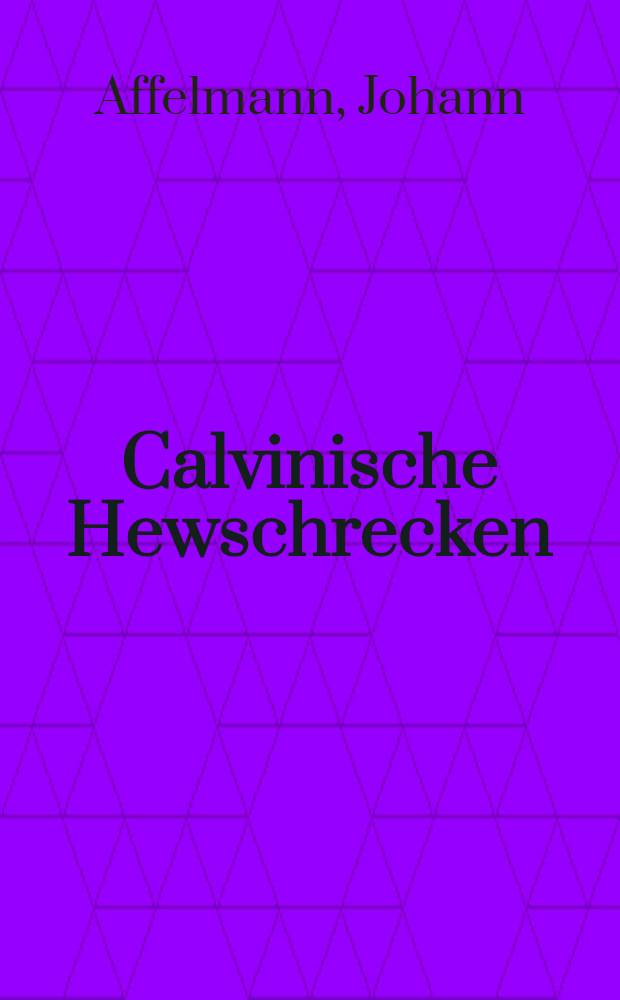 Calvinische Hewschrecken: Das ist Kurzer aber gründtlicher Erklärung der Wort deß Geheimnusses von den Hewschrecken ...; Zu Verhütung des Calvinischen Schwarms und Bekräfftigung der reinen Warheit ... das einer des unseligen Calvinisini Art und Eeigenschafft darauss sehen und greiffen kan