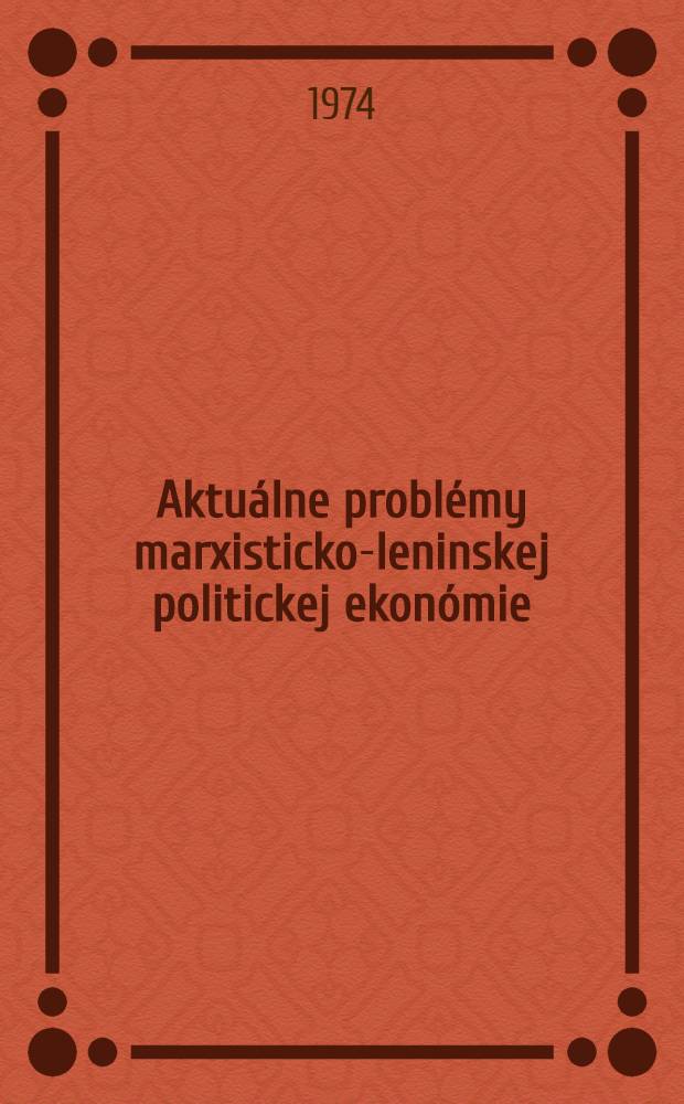 Aktuálne problémy marxisticko-leninskej politickej ekonómie : zborník materiálov, referátov a diskusných príspevkov Konferencie, ktorú v dňoch 19-21 okt. 1972 uspor. Ekon. ústav SAV