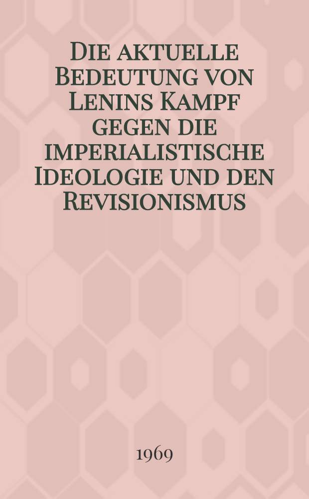 Die aktuelle Bedeutung von Lenins Kampf gegen die imperialistische Ideologie und den Revisionismus : Leninkonferenz der Sektion Marxistisch-leninistische Philosophie anl&auml;sslich der IV. Berliner Studententage 1969 an der Humboldt-Universit&auml;t zu Berlin