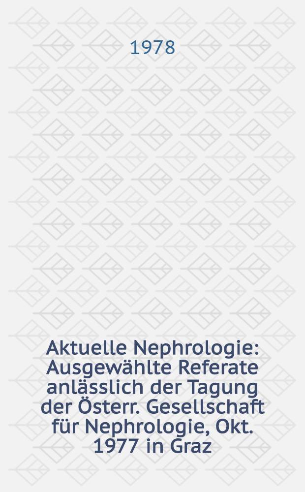 Aktuelle Nephrologie : Ausgewählte Referate anlässlich der Tagung der Österr. Gesellschaft für Nephrologie, Okt. 1977 in Graz