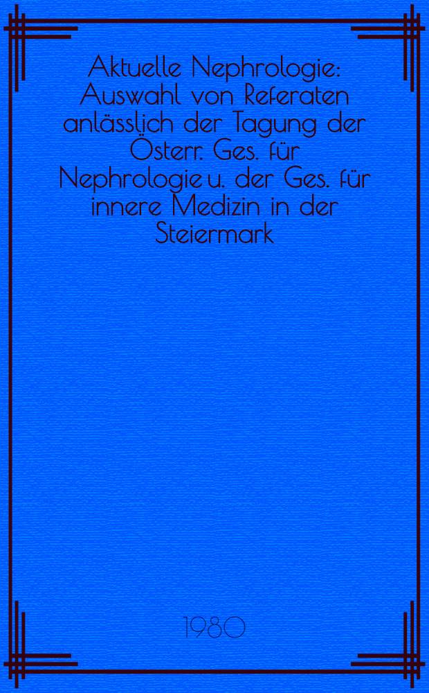 Aktuelle Nephrologie : Auswahl von Referaten anlässlich der Tagung der Österr. Ges. für Nephrologie u. der Ges. für innere Medizin in der Steiermark, im Mai 1979, in Graz