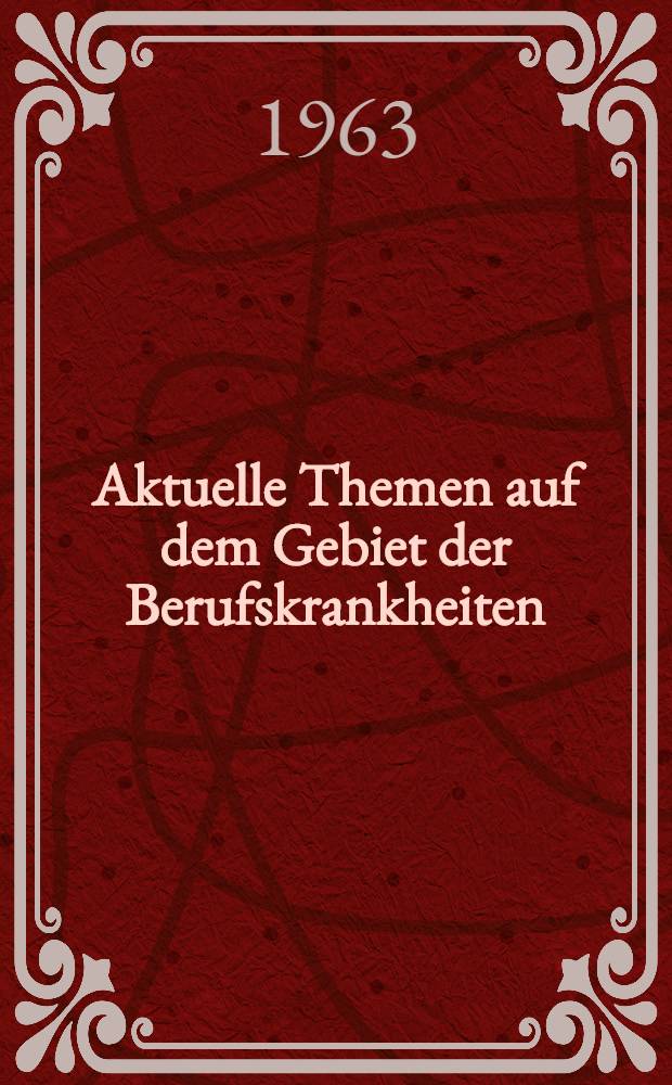 Aktuelle Themen auf dem Gebiet der Berufskrankheiten : Beiträge aus dem Fortbildungslehrgang über Berufskrankheiten vom 2 bis 4 Nov. 1961 in Berlin