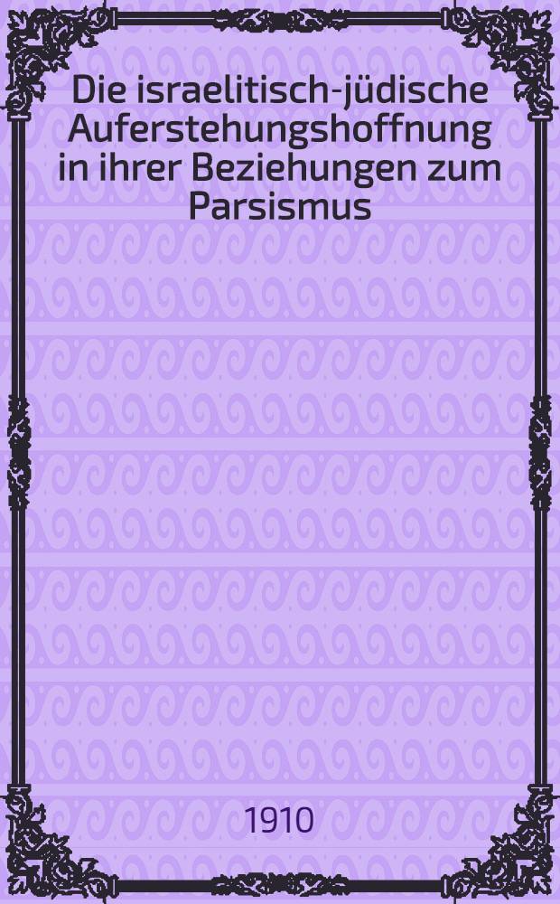 Die israelitisch-j&uuml;dische Auferstehungshoffnung in ihrer Beziehungen zum Parsismus : Inaug.-Diss. stattfinden den &ouml;ffentlichen Disputation